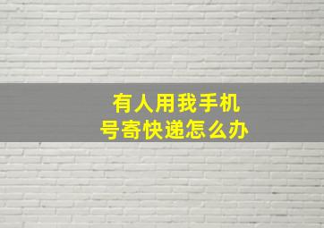 有人用我手机号寄快递怎么办