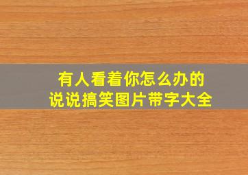 有人看着你怎么办的说说搞笑图片带字大全