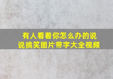 有人看着你怎么办的说说搞笑图片带字大全视频