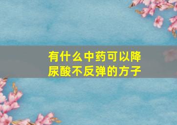 有什么中药可以降尿酸不反弹的方子