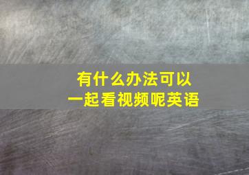 有什么办法可以一起看视频呢英语