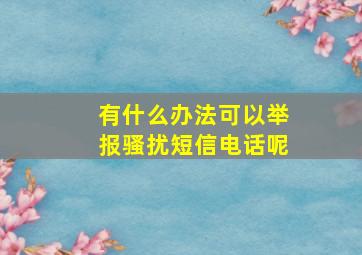 有什么办法可以举报骚扰短信电话呢