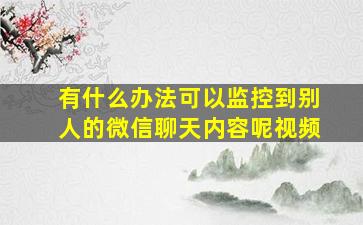 有什么办法可以监控到别人的微信聊天内容呢视频