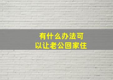 有什么办法可以让老公回家住