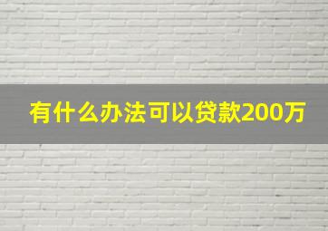 有什么办法可以贷款200万