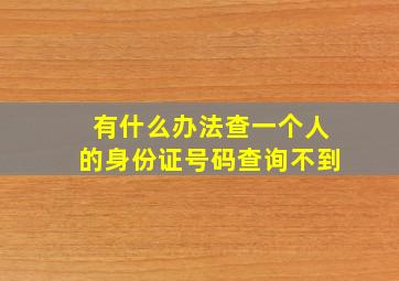 有什么办法查一个人的身份证号码查询不到