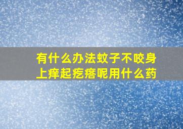 有什么办法蚊子不咬身上痒起疙瘩呢用什么药