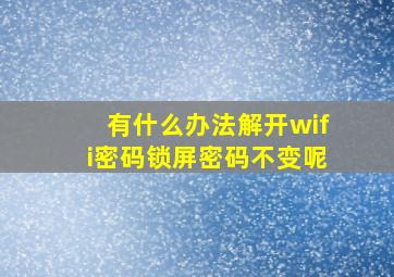 有什么办法解开wifi密码锁屏密码不变呢