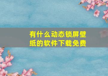 有什么动态锁屏壁纸的软件下载免费