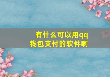 有什么可以用qq钱包支付的软件啊