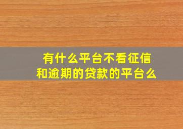 有什么平台不看征信和逾期的贷款的平台么