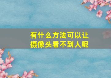 有什么方法可以让摄像头看不到人呢