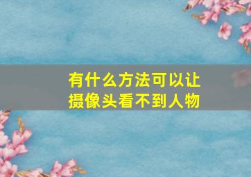 有什么方法可以让摄像头看不到人物