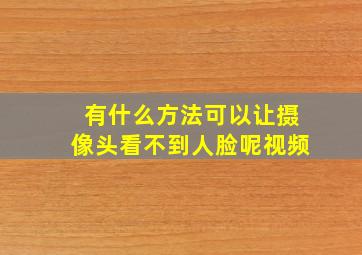 有什么方法可以让摄像头看不到人脸呢视频