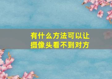 有什么方法可以让摄像头看不到对方