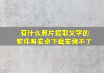 有什么照片提取文字的软件吗安卓下载安装不了