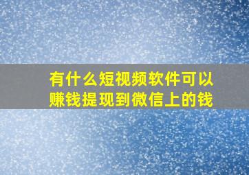 有什么短视频软件可以赚钱提现到微信上的钱