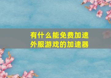 有什么能免费加速外服游戏的加速器