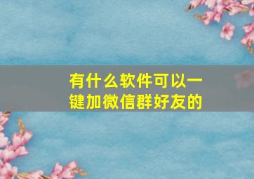 有什么软件可以一键加微信群好友的