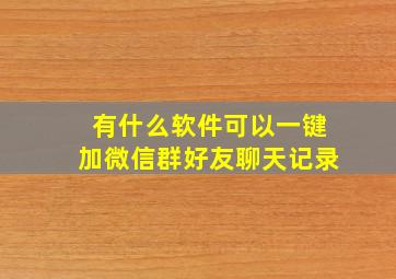 有什么软件可以一键加微信群好友聊天记录