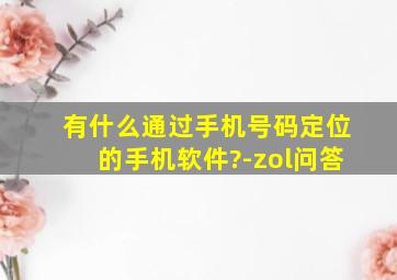 有什么通过手机号码定位的手机软件?-zol问答