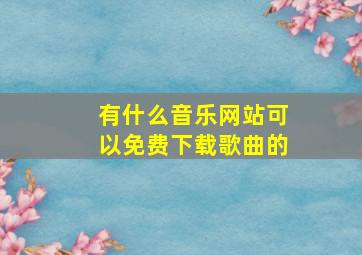 有什么音乐网站可以免费下载歌曲的