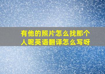 有他的照片怎么找那个人呢英语翻译怎么写呀