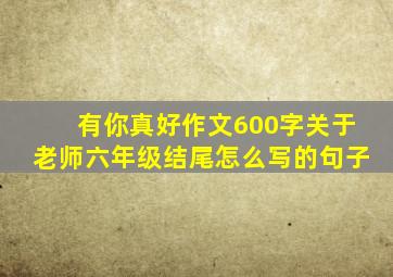 有你真好作文600字关于老师六年级结尾怎么写的句子