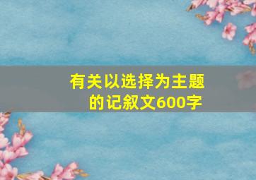 有关以选择为主题的记叙文600字