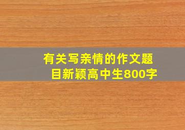 有关写亲情的作文题目新颖高中生800字