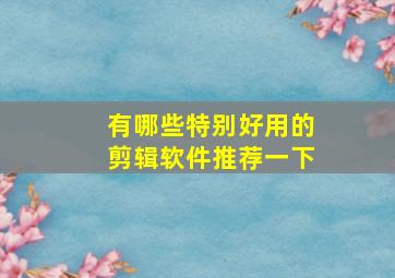 有哪些特别好用的剪辑软件推荐一下