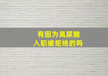 有因为高尿酸入职被拒绝的吗