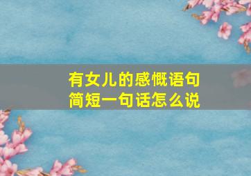 有女儿的感慨语句简短一句话怎么说