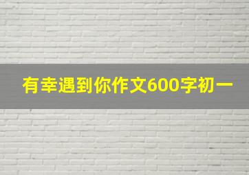 有幸遇到你作文600字初一