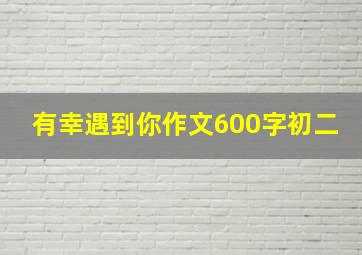 有幸遇到你作文600字初二