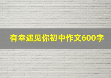 有幸遇见你初中作文600字