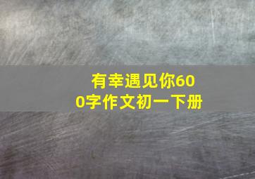 有幸遇见你600字作文初一下册