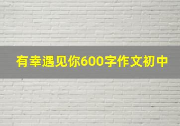 有幸遇见你600字作文初中