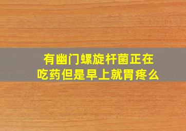 有幽门螺旋杆菌正在吃药但是早上就胃疼么