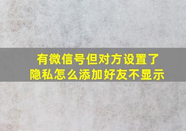 有微信号但对方设置了隐私怎么添加好友不显示