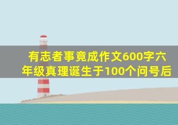 有志者事竟成作文600字六年级真理诞生于100个问号后