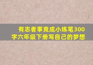 有志者事竟成小练笔300字六年级下册写自己的梦想