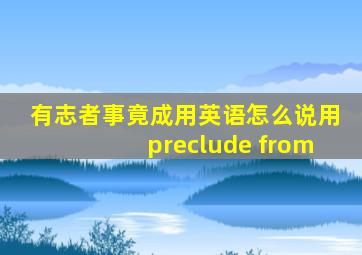 有志者事竟成用英语怎么说用preclude from