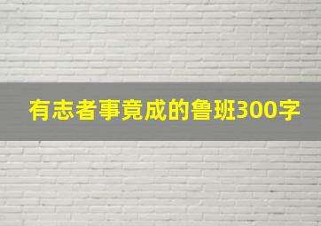 有志者事竟成的鲁班300字