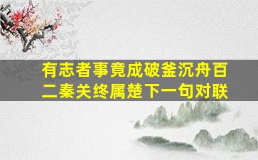 有志者事竟成破釜沉舟百二秦关终属楚下一句对联