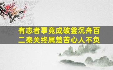 有志者事竟成破釜沉舟百二秦关终属楚苦心人不负