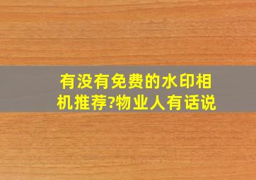 有没有免费的水印相机推荐?物业人有话说