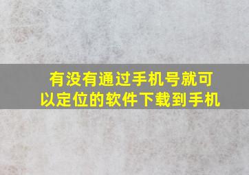 有没有通过手机号就可以定位的软件下载到手机