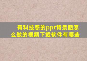 有科技感的ppt背景图怎么做的视频下载软件有哪些