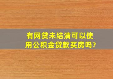 有网贷未结清可以使用公积金贷款买房吗?